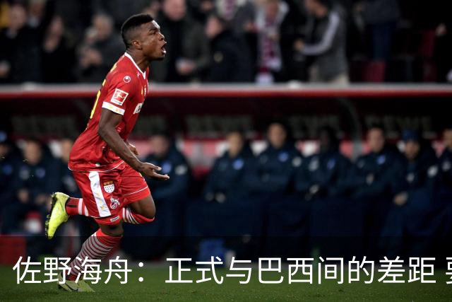 佐野海舟：正式与巴西间的差距 要努力成为能带队取胜的核心球员