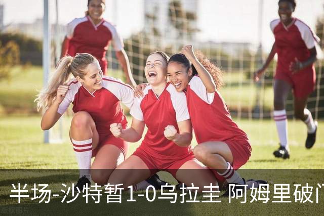 半场-沙特暂1-0乌拉圭 阿姆里破门比尼亚斯失良机穆斯莱拉神扑