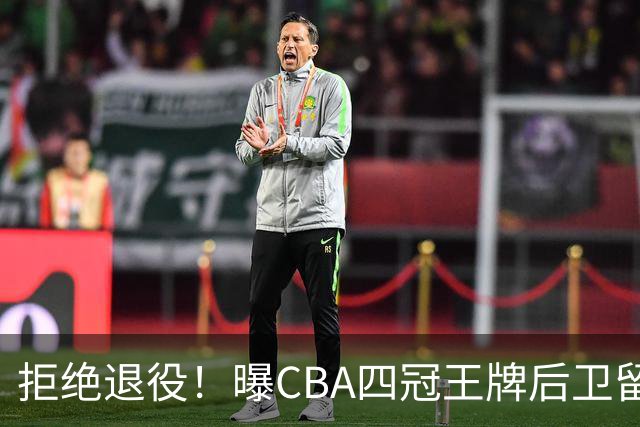 拒绝退役！曝CBA四冠王牌后卫留守上海男篮，再次携手张镇麟冲击总冠军