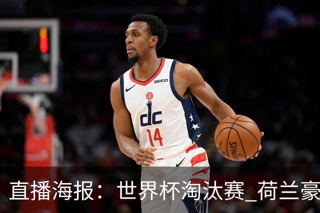 直播海报：世界杯淘汰赛 荷兰豪华攻击线能否击穿摩洛哥钢铁防守？