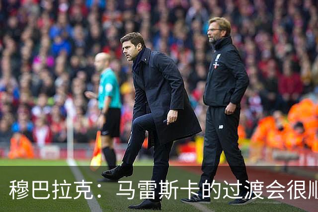 穆巴拉克：马雷斯卡的过渡会很顺利 他的到来将是一笔宝贵的财富