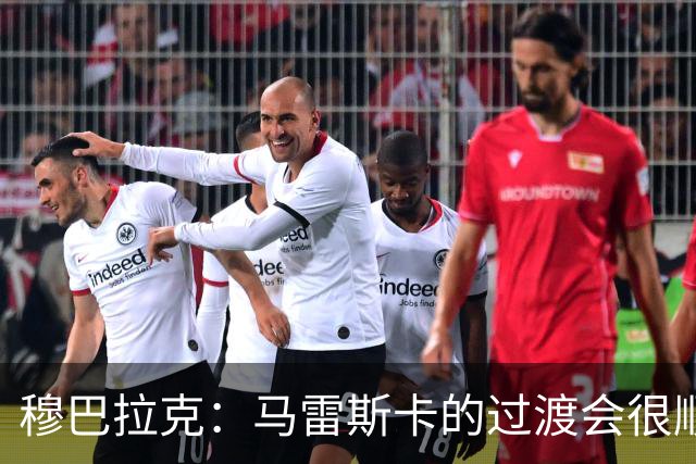 穆巴拉克：马雷斯卡的过渡会很顺利 他的到来将是一笔宝贵的财富